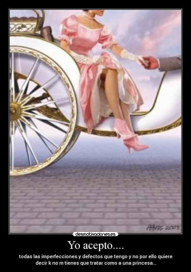 Yo acepto.... - todas las imperfecciones y defectos que tengo y no por ello quiere
decir k no m tienes que tratar como a una princesa...