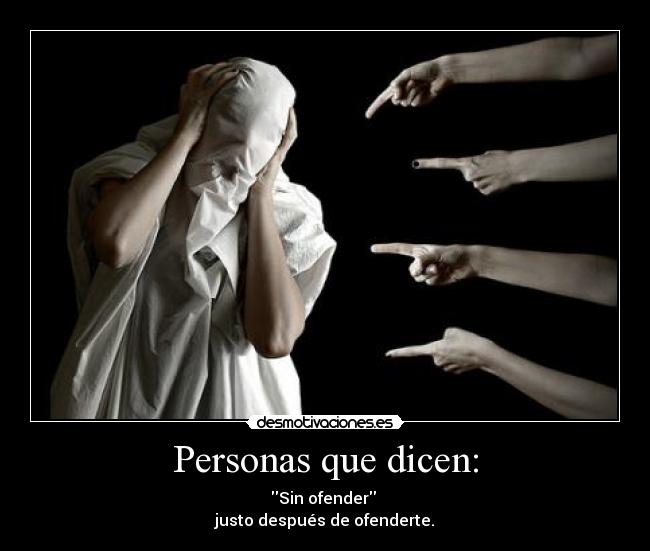 Personas que dicen: - Sin ofender 
justo después de ofenderte.
