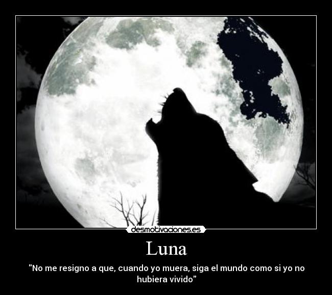 Luna - No me resigno a que, cuando yo muera, siga el mundo como si yo no hubiera vivido