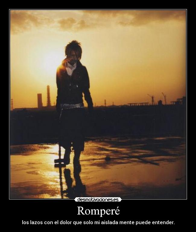 Romperé - los lazos con el dolor que solo mi aislada mente puede entender.