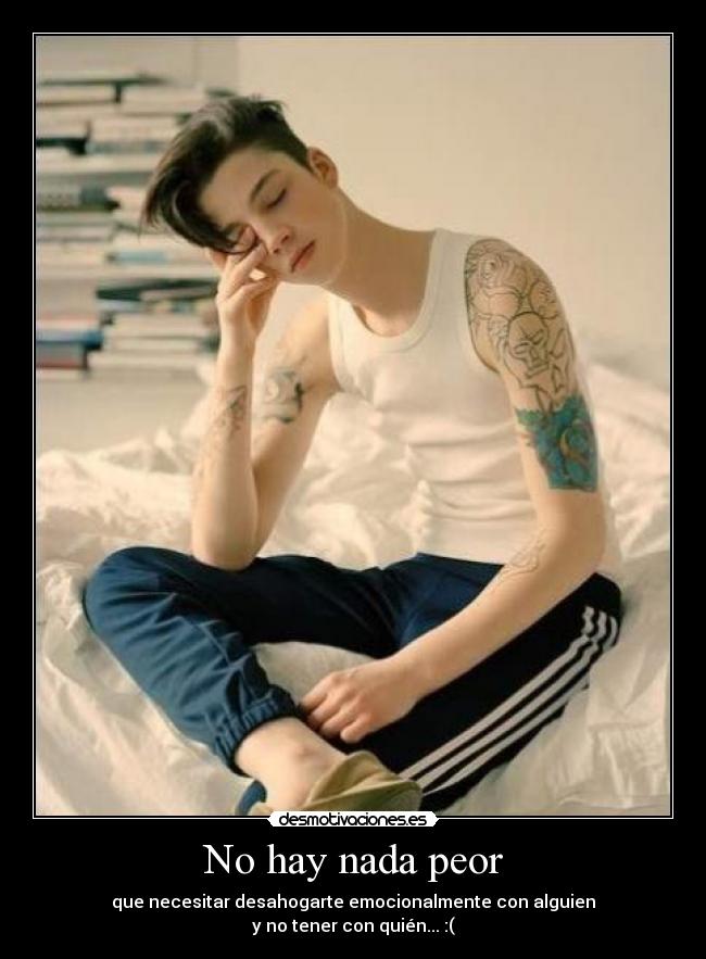 No hay nada peor - que necesitar desahogarte emocionalmente con alguien
y no tener con quién... :(