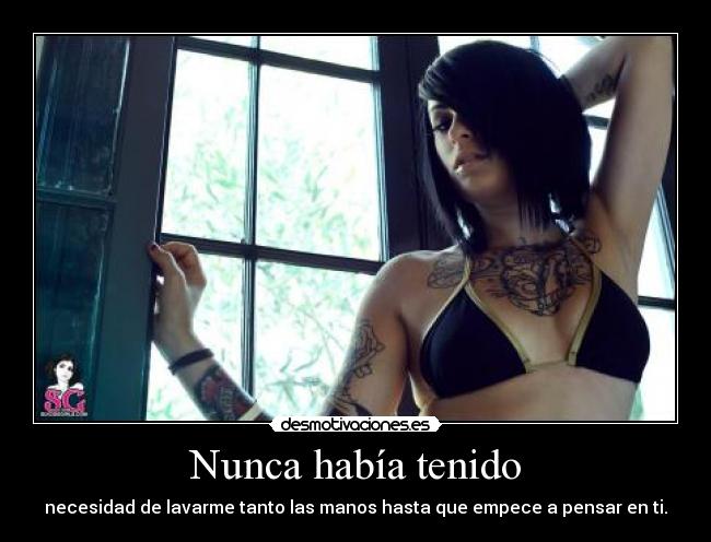 Nunca había tenido - necesidad de lavarme tanto las manos hasta que empece a pensar en ti.