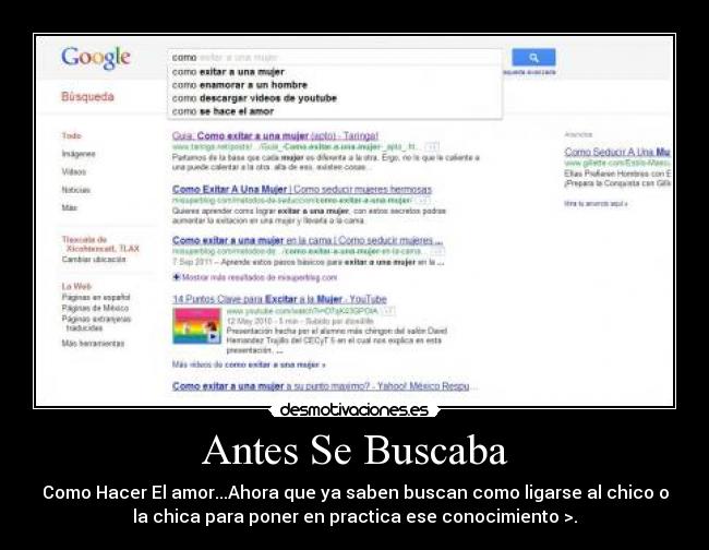 Antes Se Buscaba - Como Hacer El amor...Ahora que ya saben buscan como ligarse al chico o
la chica para poner en practica ese conocimiento >.