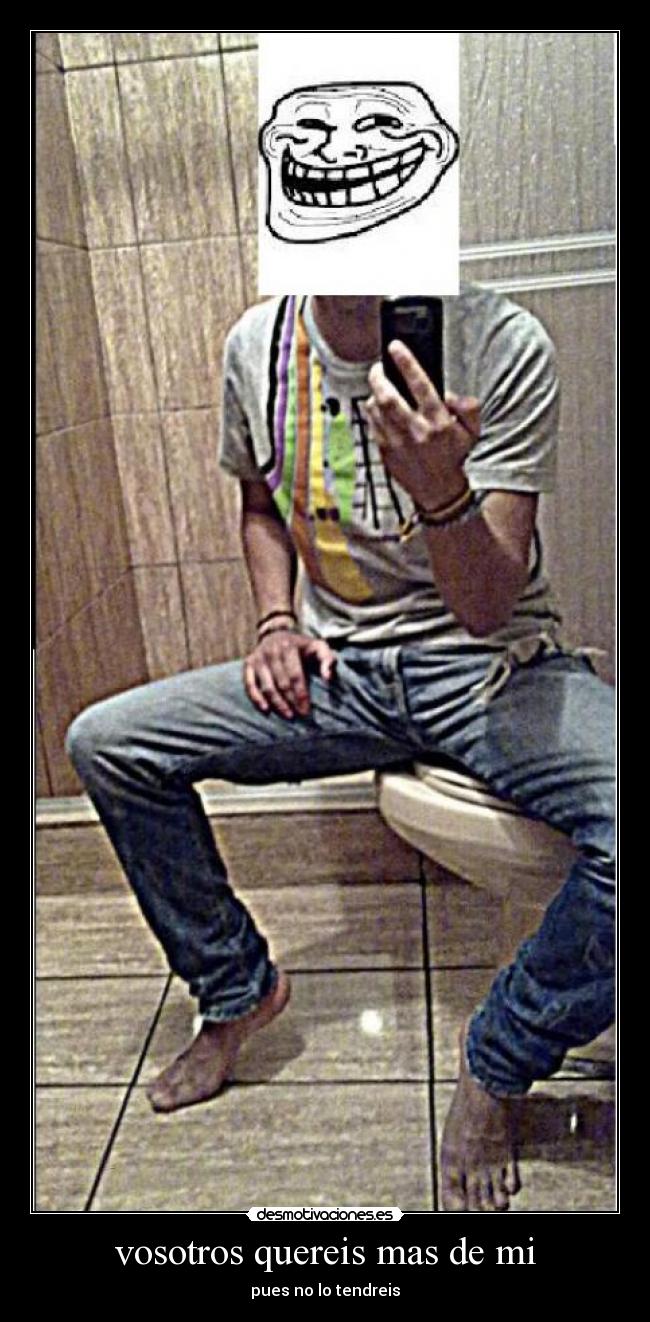 vosotros quereis mas de mi - pues no lo tendreis