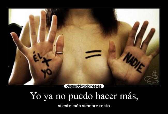 Yo ya no puedo hacer más, - si este más siempre resta.