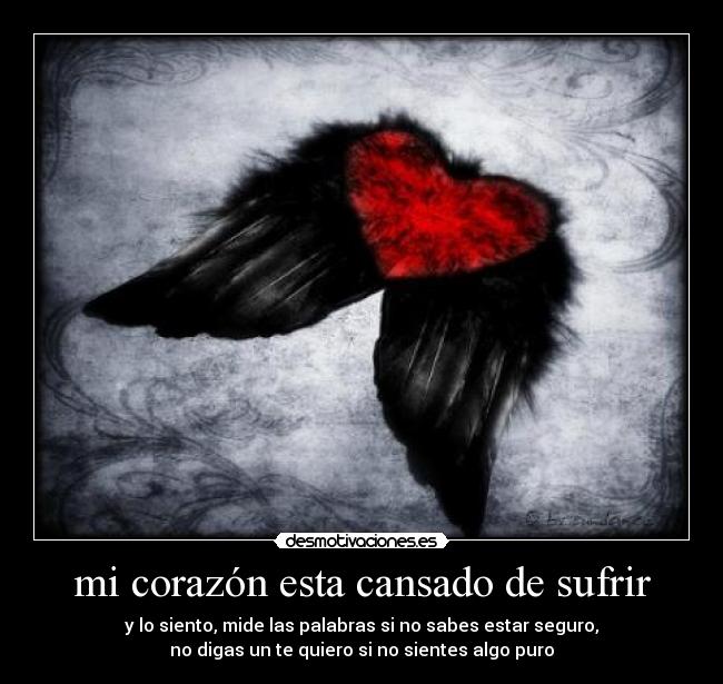 mi corazón esta cansado de sufrir - y lo siento, mide las palabras si no sabes estar seguro,
no digas un te quiero si no sientes algo puro