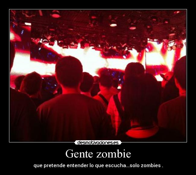 Gente zombie - que pretende entender lo que escucha...solo zombies .