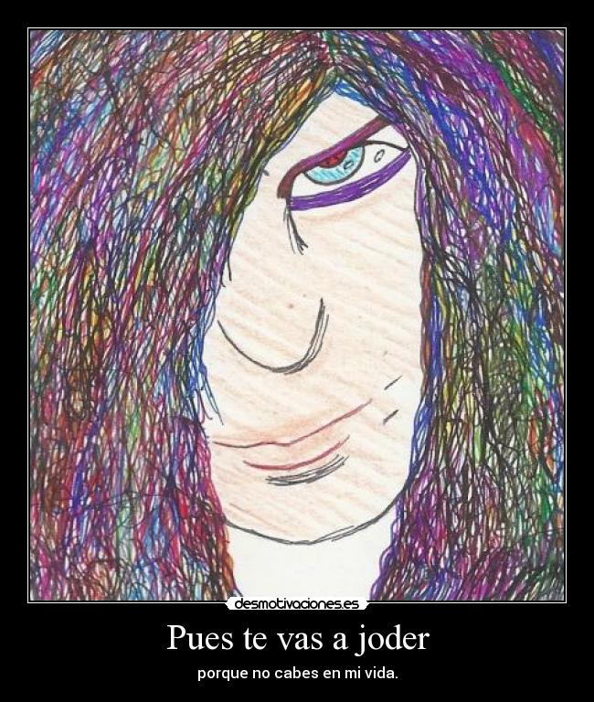 Pues te vas a joder - porque no cabes en mi vida.