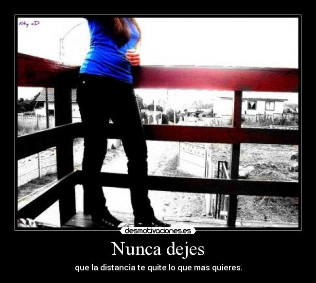 Nunca dejes - que la distancia te quite lo que mas quieres.