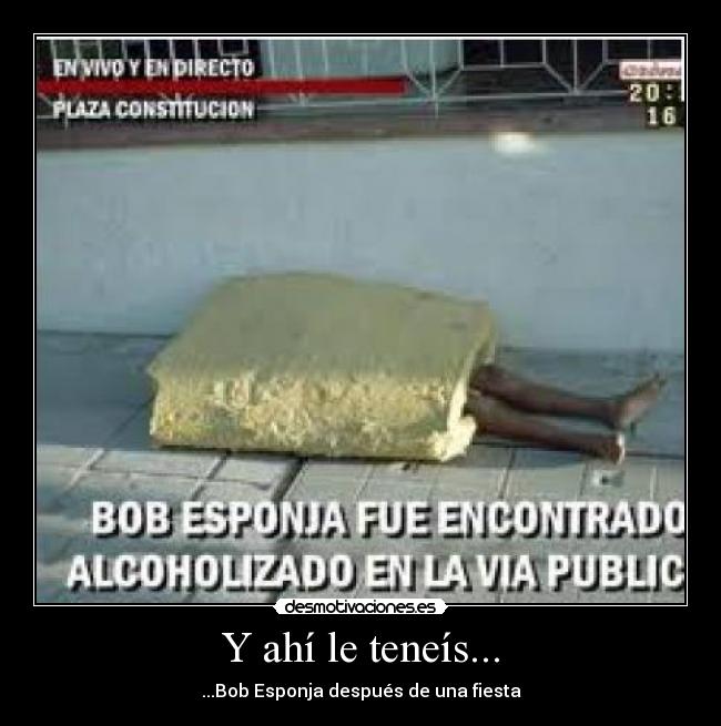 Y ahí le teneís... - ...Bob Esponja después de una fiesta