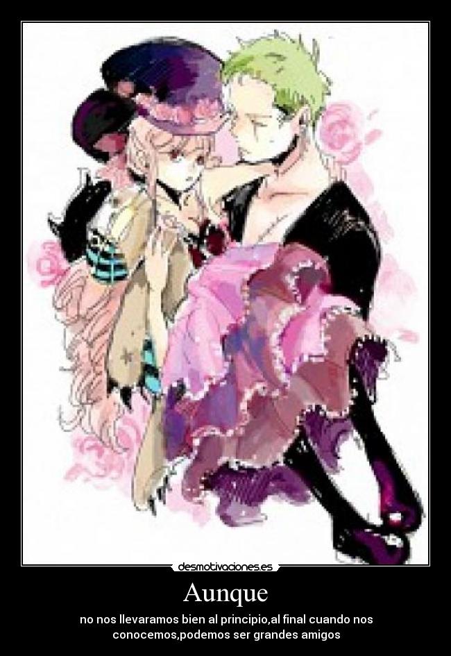 Aunque - no nos llevaramos bien al principio,al final cuando nos
conocemos,podemos ser grandes amigos