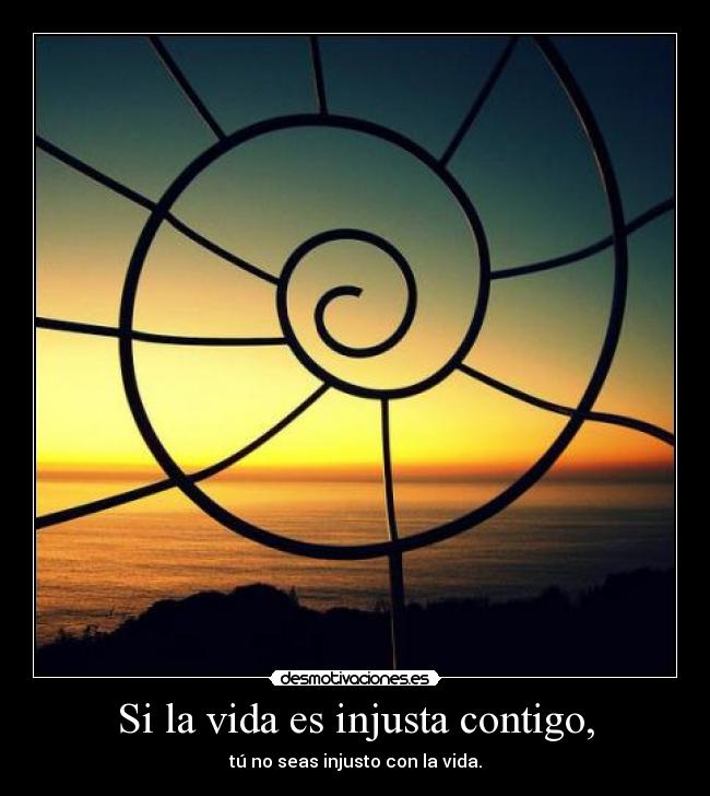 Si la vida es injusta contigo, - tú no seas injusto con la vida.