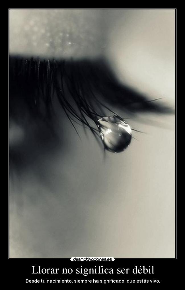 Llorar no significa ser débil - Desde tu nacimiento, siempre ha significado que estás vivo.