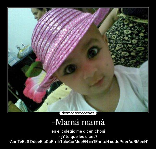 -Mamá mamá - en el colegio me dicen choni
-¿Y tu que les dices?
-AnnTeEsS DdeeE cCcRrriiIiTtiIcCarMeeEH iinTEnntaH suUuPeerAaRMeeH