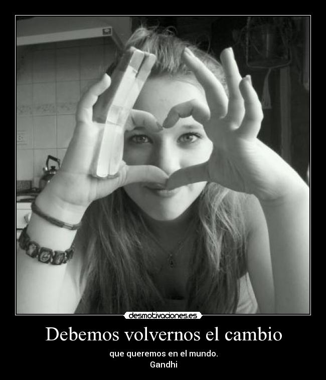 Debemos volvernos el cambio - que queremos en el mundo.
Gandhi