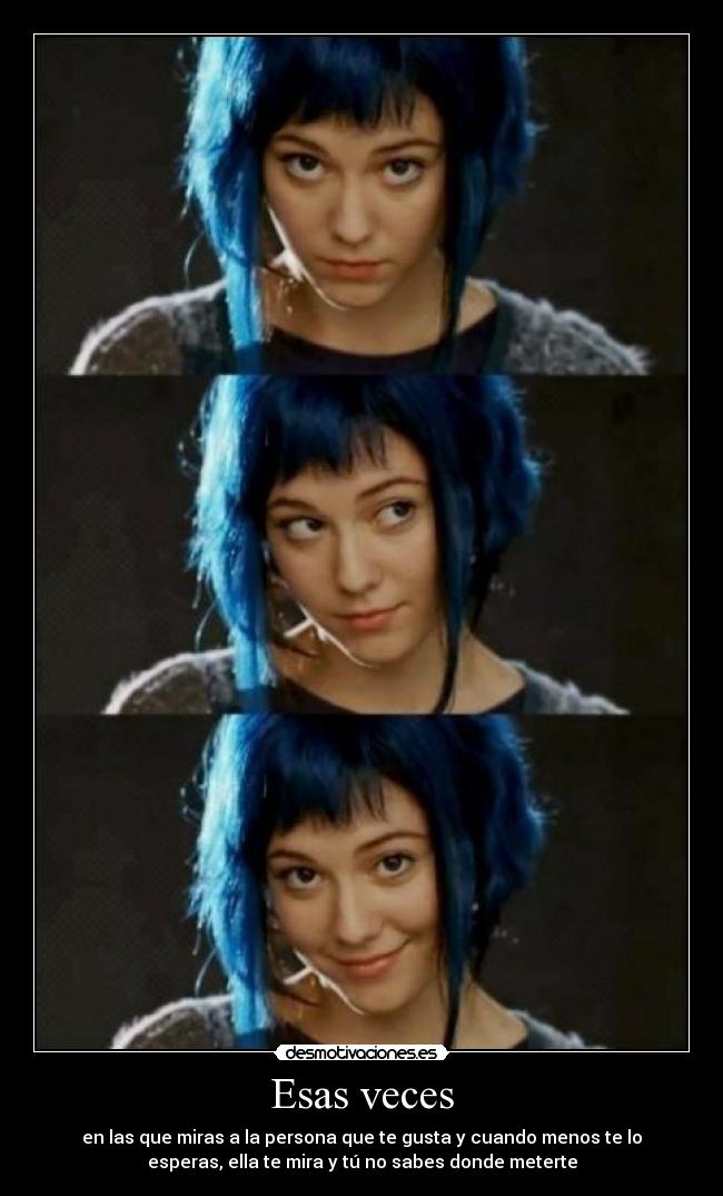 Esas veces - en las que miras a la persona que te gusta y cuando menos te lo
esperas, ella te mira y tú no sabes donde meterte