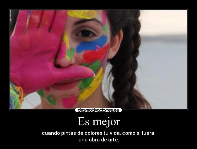 Es mejor - cuando pintas de colores tu vida, como si fuera
una obra de arte.