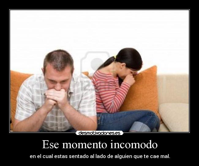 Ese momento incomodo - en el cual estas sentado al lado de alguien que te cae mal.