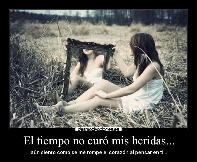 El tiempo no curó mis heridas... - aún siento como se me rompe el corazón al pensar en ti...