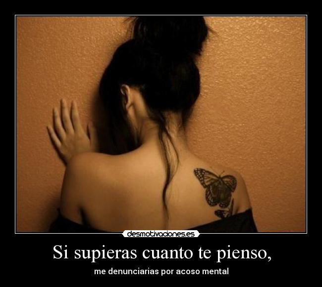 Si supieras cuanto te pienso, - me denunciarias por acoso mental