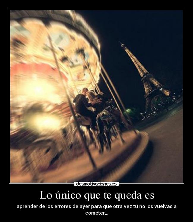 Lo único que te queda es - aprender de los errores de ayer para que otra vez tú no los vuelvas a cometer...