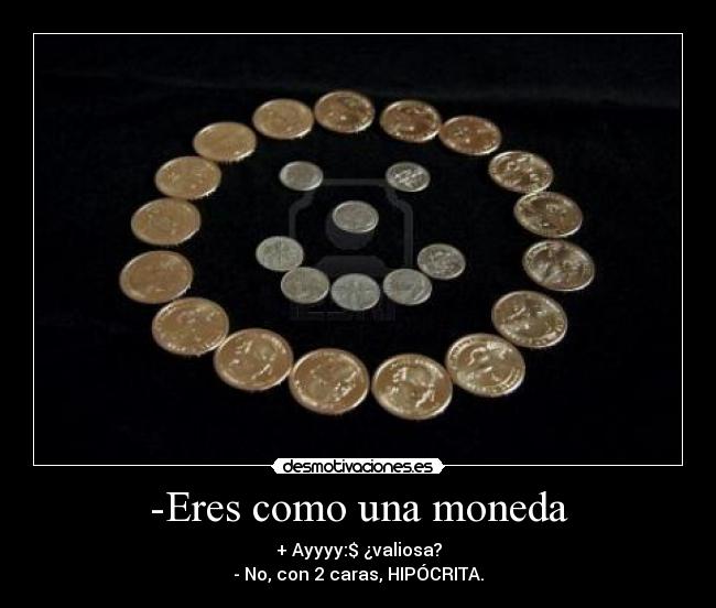 -Eres como una moneda - + Ayyyy:$ ¿valiosa?
- No, con 2 caras, HIPÓCRITA.