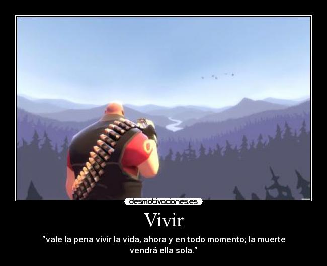 Vivir - vale la pena vivir la vida, ahora y en todo momento; la muerte vendrá ella sola.