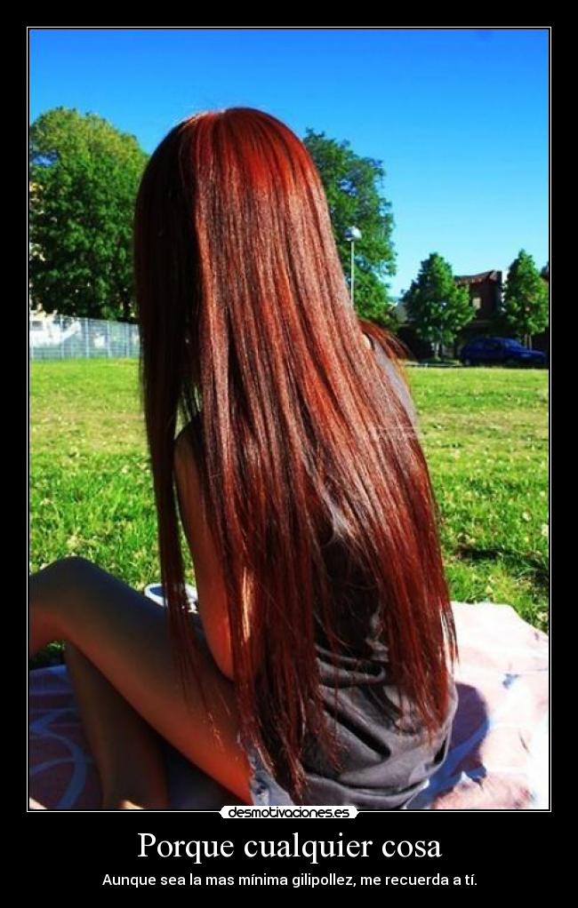 Porque cualquier cosa - Aunque sea la mas mínima gilipollez, me recuerda a tí.