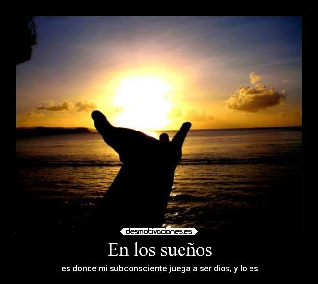 En los sueños - es donde mi subconsciente juega a ser dios, y lo es