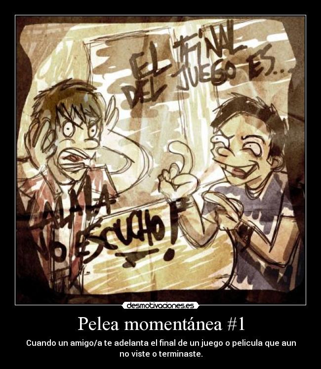 Pelea momentánea #1 - Cuando un amigo/a te adelanta el final de un juego o pelicula que aun
no viste o terminaste.