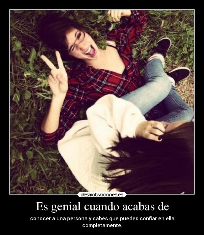 Es genial cuando acabas de - conocer a una persona y sabes que puedes confiar en ella completamente.