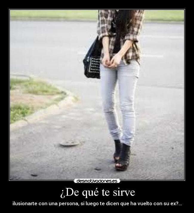 ¿De qué te sirve - ilusionarte con una persona, si luego te dicen que ha vuelto con su ex?...