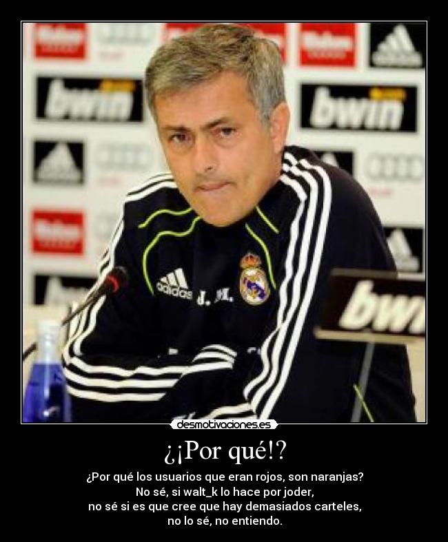 ¿¡Por qué!? - ¿Por qué los usuarios que eran rojos, son naranjas?
No sé, si walt_k lo hace por joder,
no sé si es que cree que hay demasiados carteles,
no lo sé, no entiendo.