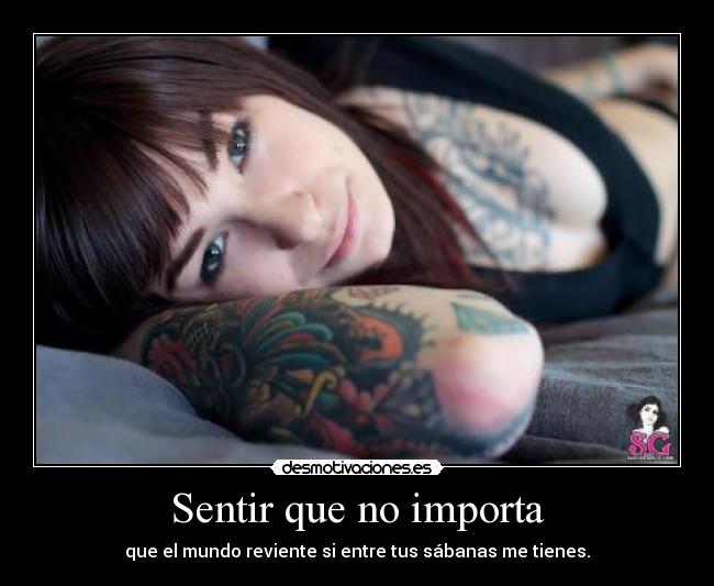 Sentir que no importa - que el mundo reviente si entre tus sábanas me tienes.