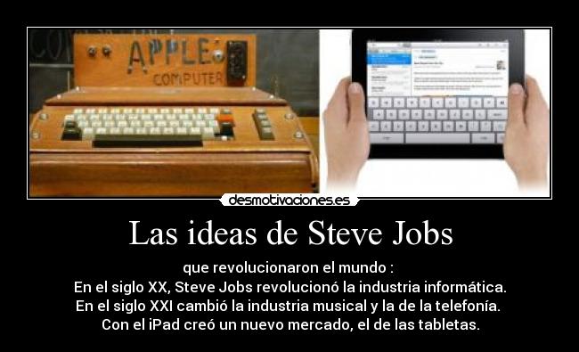 Las ideas de Steve Jobs - que revolucionaron el mundo : 
En el siglo XX, Steve Jobs revolucionó la industria informática.
En el siglo XXI cambió la industria musical y la de la telefonía. 
Con el iPad creó un nuevo mercado, el de las tabletas.