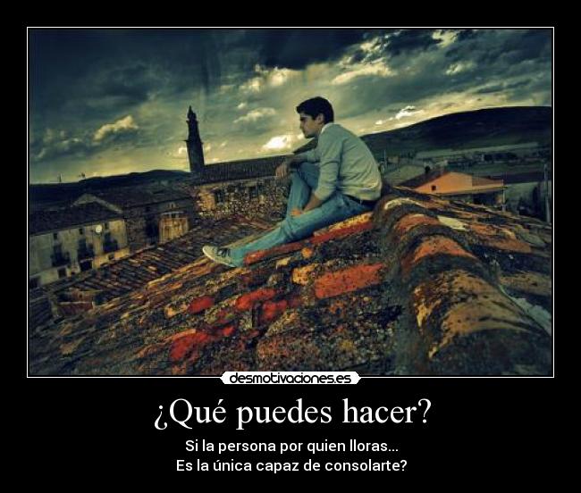 ¿Qué puedes hacer? - Si la persona por quien lloras...
Es la única capaz de consolarte?