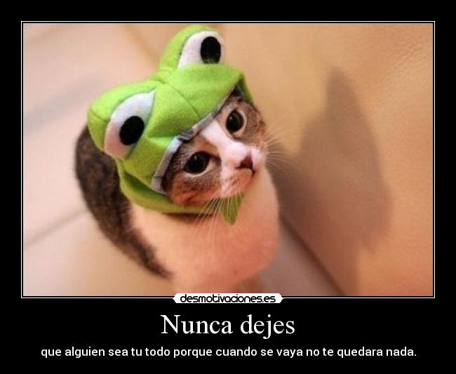 Nunca dejes - que alguien sea tu todo porque cuando se vaya no te quedara nada.