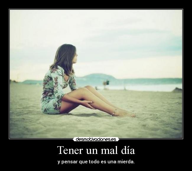 Tener un mal día - y pensar que todo es una mierda.