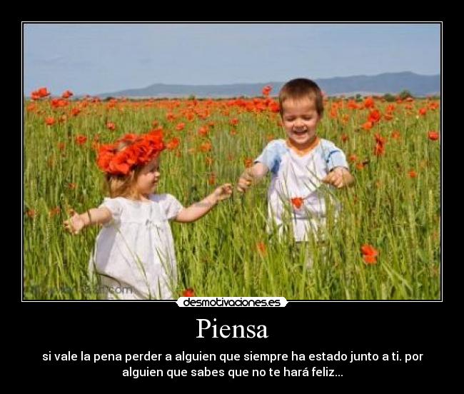 Piensa - si vale la pena perder a alguien que siempre ha estado junto a ti. por
alguien que sabes que no te hará feliz...