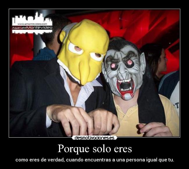 Porque solo eres - como eres de verdad, cuando encuentras a una persona igual que tu.