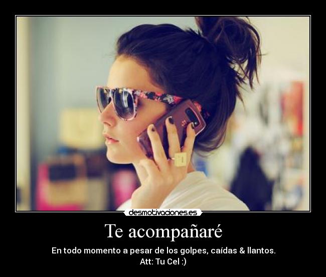 Te acompañaré - En todo momento a pesar de los golpes, caídas & llantos.
Att: Tu Cel :)