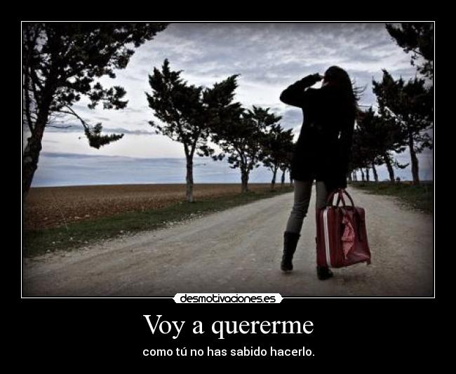 Voy a quererme - como tú no has sabido hacerlo.