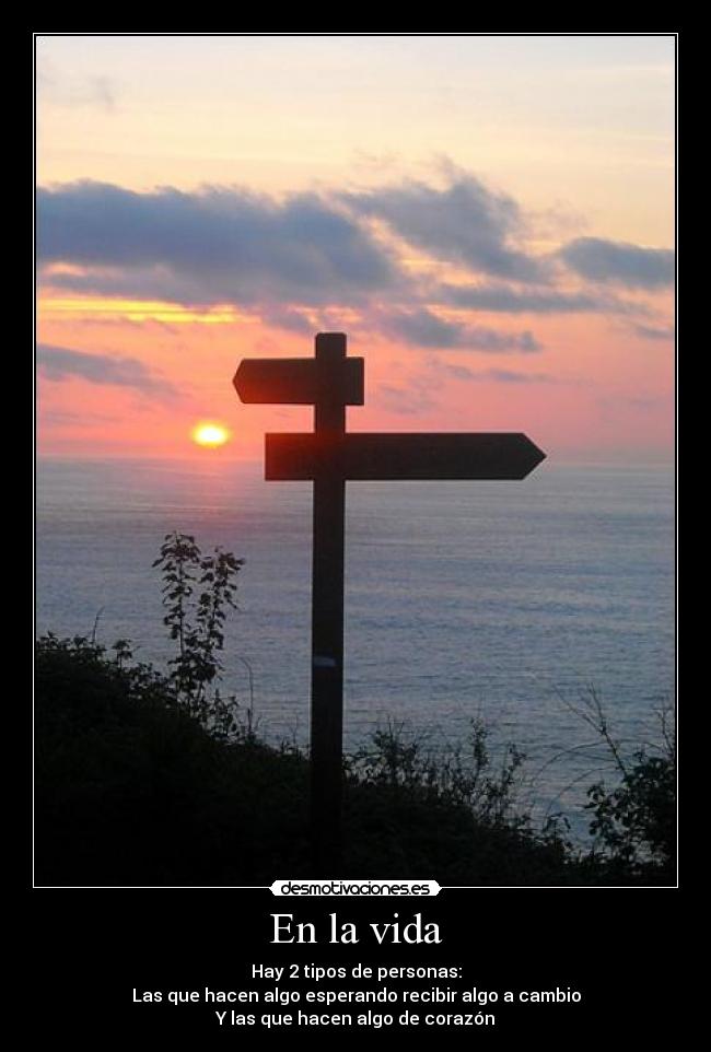 En la vida - Hay 2 tipos de personas:
Las que hacen algo esperando recibir algo a cambio
Y las que hacen algo de corazón
