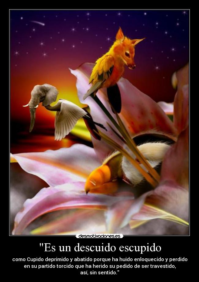 Es un descuido escupido - como Cupìdo deprimido y abatido porque ha huido enloquecido y perdido
en su partido torcido que ha herido su pedido de ser travestido,
así, sin sentido.