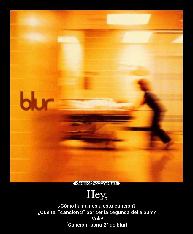 Hey, - ¿Cómo llamamos a esta canción?
¿Qué tal canción 2 por ser la segunda del álbum?
¡Vale!
(Canción song 2 de blur)