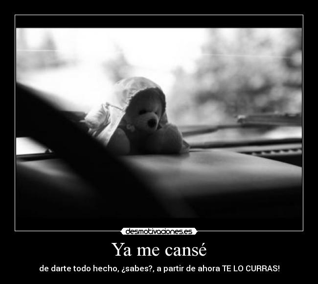 Ya me cansé - de darte todo hecho, ¿sabes?, a partir de ahora TE LO CURRAS!