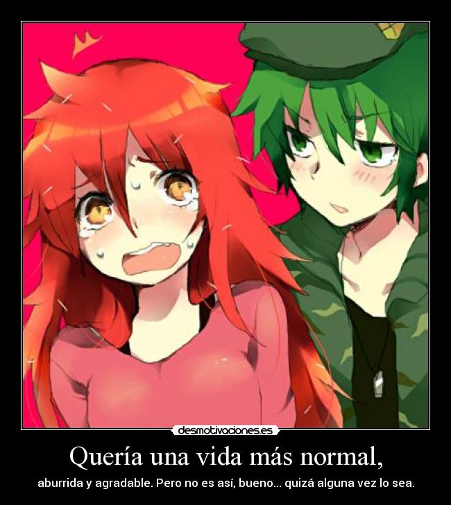 Quería una vida más normal, - aburrida y agradable. Pero no es así, bueno... quizá alguna vez lo sea.