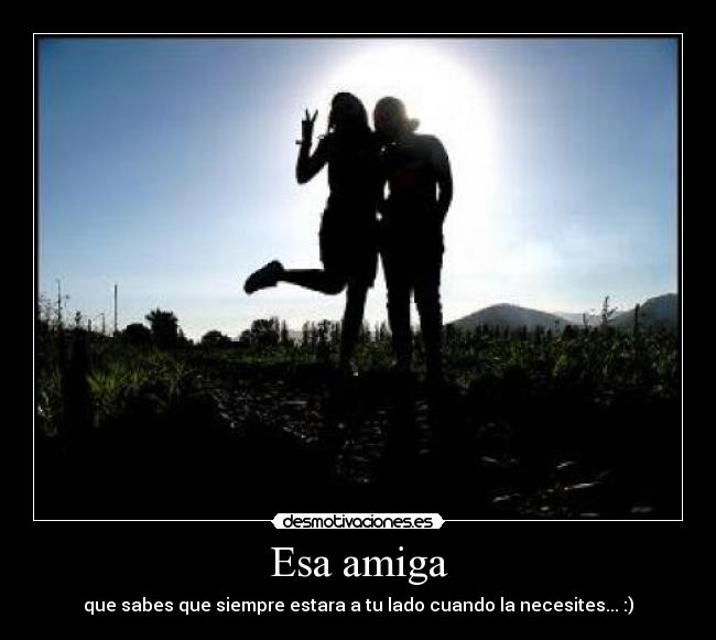 Esa amiga - que sabes que siempre estara a tu lado cuando la necesites... :)