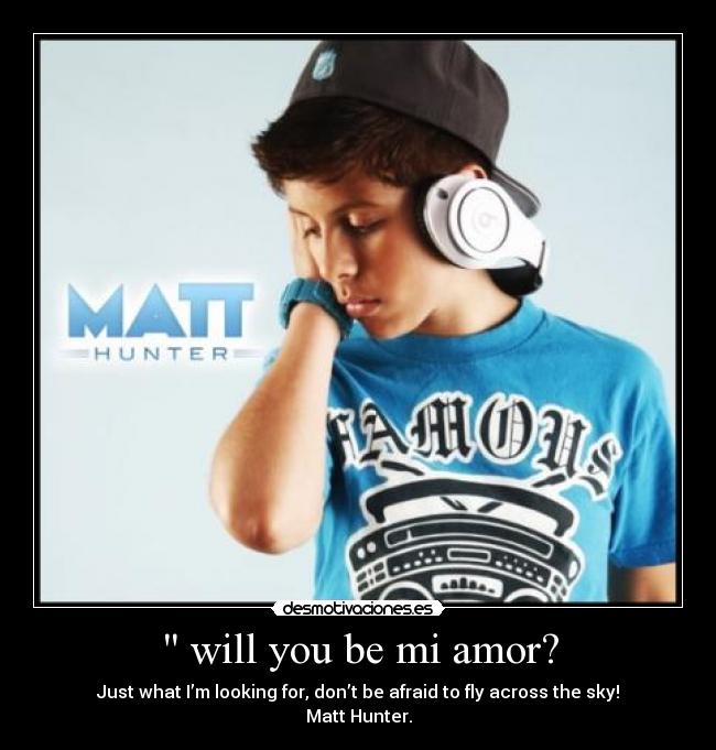  will you be mi amor? - Just what I’m looking for, don’t be afraid to fly across the sky!
Matt Hunter.