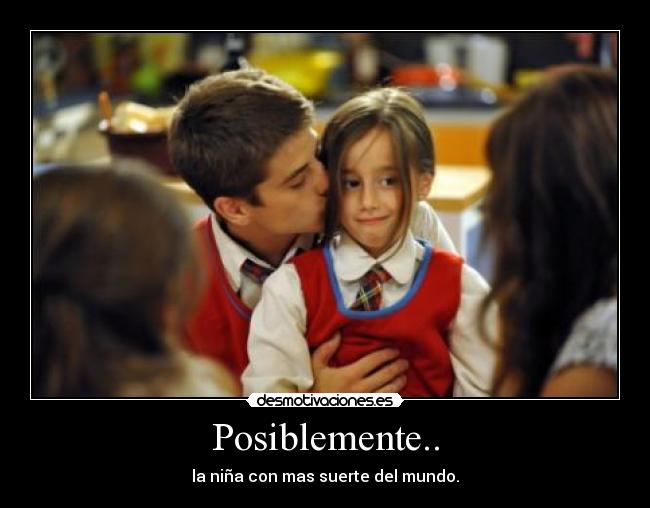 Posiblemente.. - la niña con mas suerte del mundo.